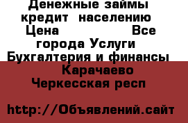 Денежные займы (кредит) населению › Цена ­ 1 500 000 - Все города Услуги » Бухгалтерия и финансы   . Карачаево-Черкесская респ.